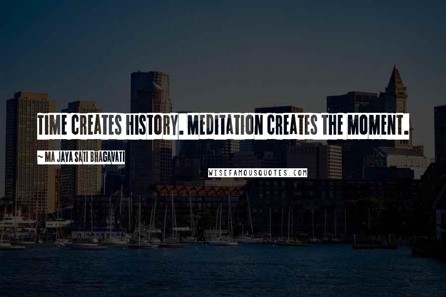 Ma Jaya Sati Bhagavati Quotes: Time creates history. Meditation creates the moment.