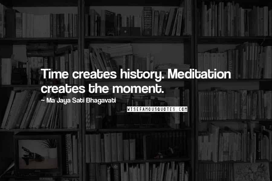 Ma Jaya Sati Bhagavati Quotes: Time creates history. Meditation creates the moment.