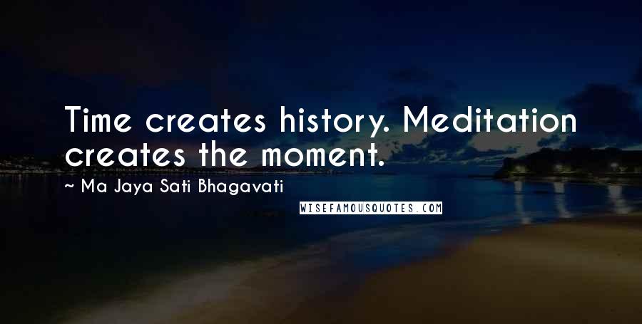 Ma Jaya Sati Bhagavati Quotes: Time creates history. Meditation creates the moment.