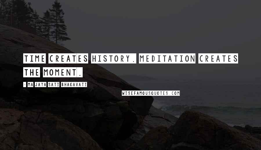 Ma Jaya Sati Bhagavati Quotes: Time creates history. Meditation creates the moment.