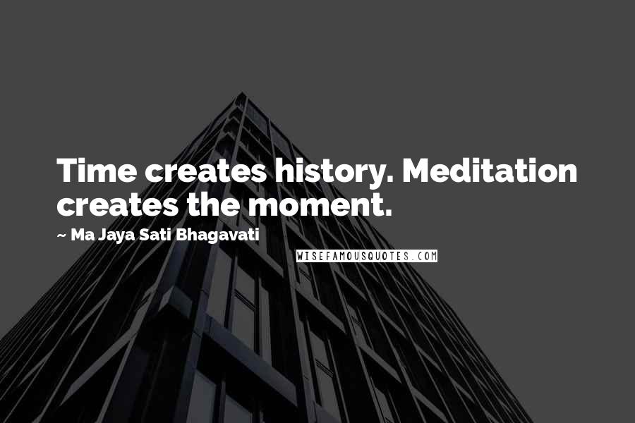 Ma Jaya Sati Bhagavati Quotes: Time creates history. Meditation creates the moment.