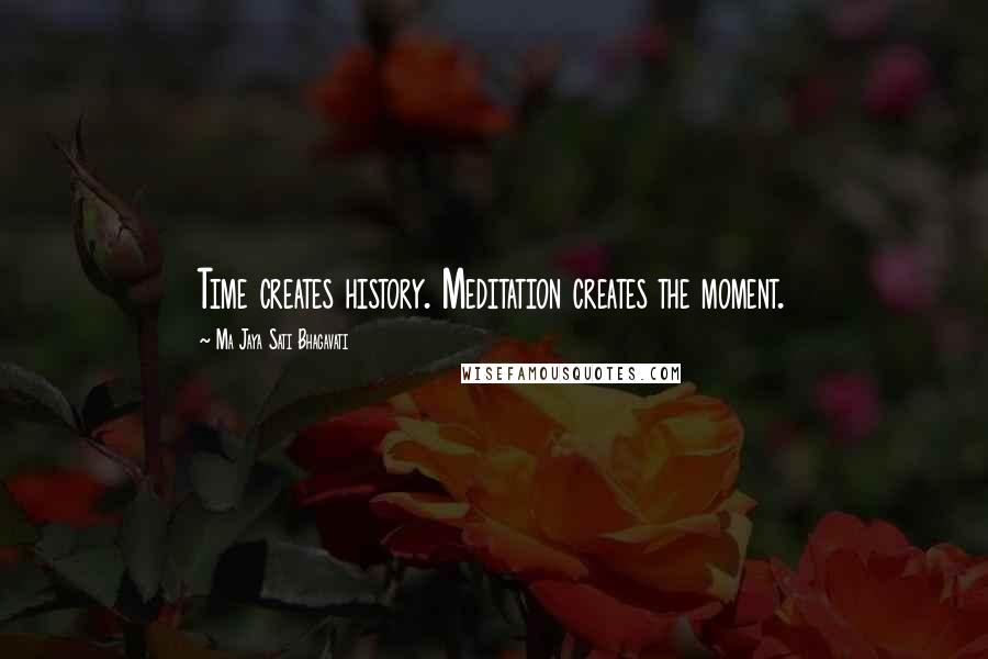 Ma Jaya Sati Bhagavati Quotes: Time creates history. Meditation creates the moment.