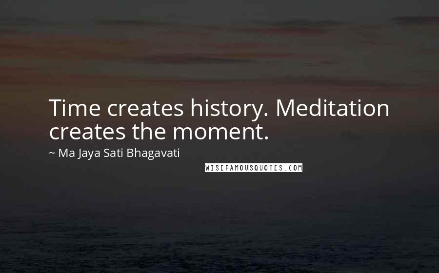 Ma Jaya Sati Bhagavati Quotes: Time creates history. Meditation creates the moment.