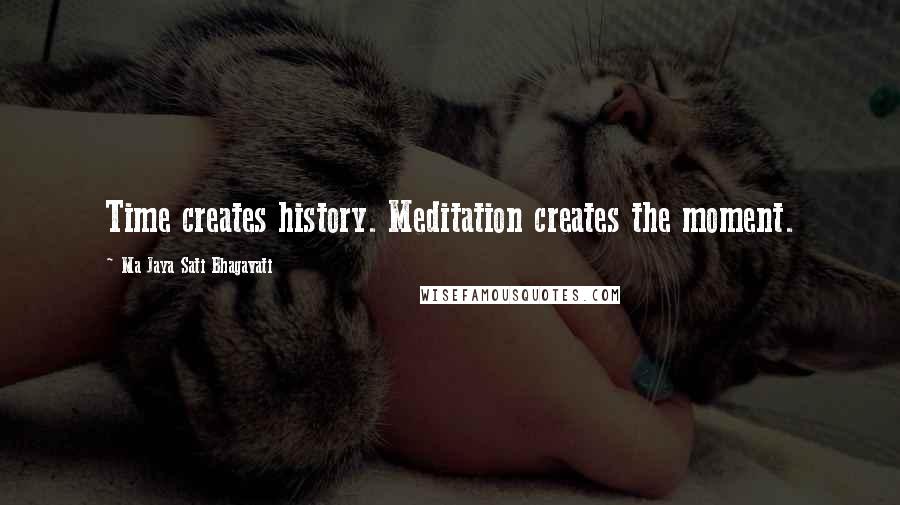 Ma Jaya Sati Bhagavati Quotes: Time creates history. Meditation creates the moment.