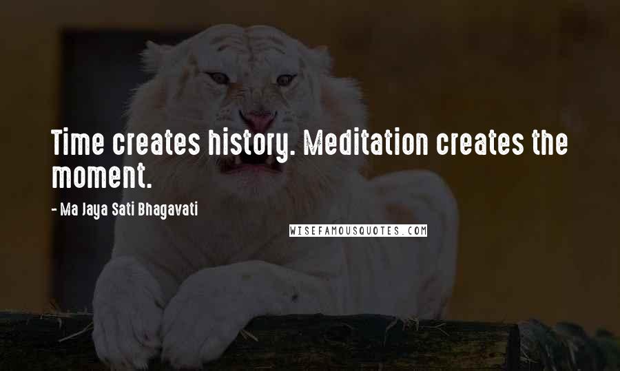 Ma Jaya Sati Bhagavati Quotes: Time creates history. Meditation creates the moment.