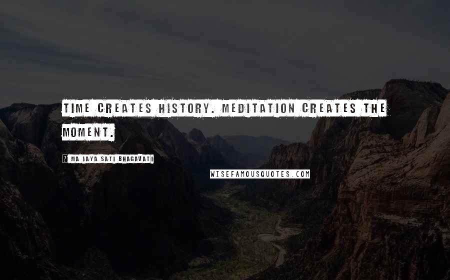 Ma Jaya Sati Bhagavati Quotes: Time creates history. Meditation creates the moment.