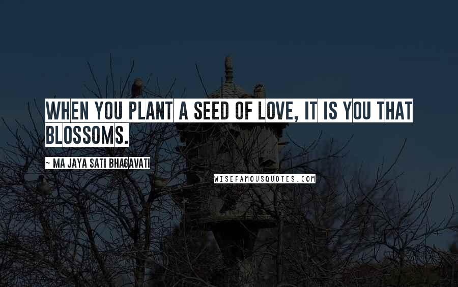 Ma Jaya Sati Bhagavati Quotes: When you plant a seed of love, it is you that blossoms.