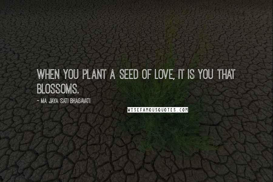 Ma Jaya Sati Bhagavati Quotes: When you plant a seed of love, it is you that blossoms.