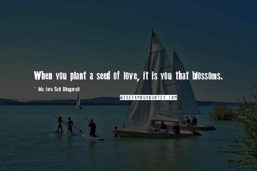 Ma Jaya Sati Bhagavati Quotes: When you plant a seed of love, it is you that blossoms.