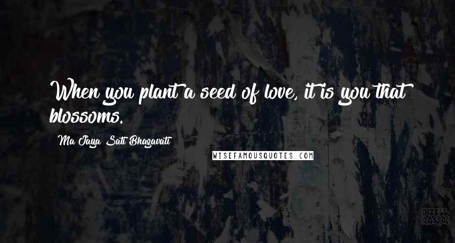 Ma Jaya Sati Bhagavati Quotes: When you plant a seed of love, it is you that blossoms.