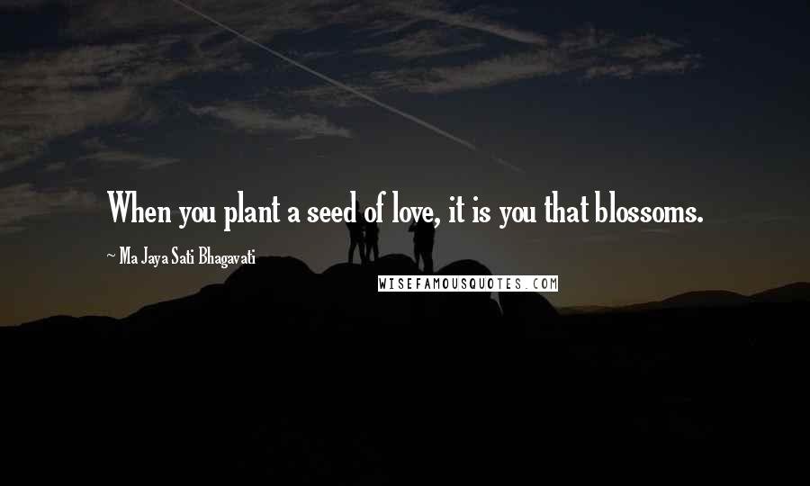 Ma Jaya Sati Bhagavati Quotes: When you plant a seed of love, it is you that blossoms.