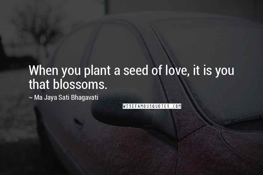 Ma Jaya Sati Bhagavati Quotes: When you plant a seed of love, it is you that blossoms.