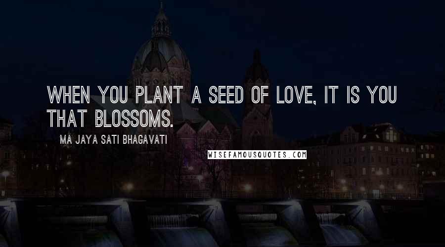 Ma Jaya Sati Bhagavati Quotes: When you plant a seed of love, it is you that blossoms.