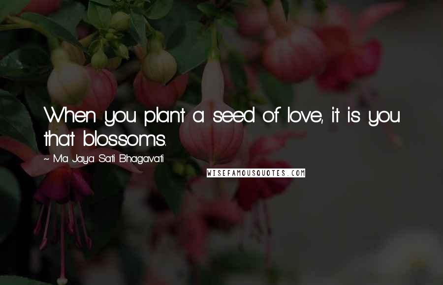 Ma Jaya Sati Bhagavati Quotes: When you plant a seed of love, it is you that blossoms.