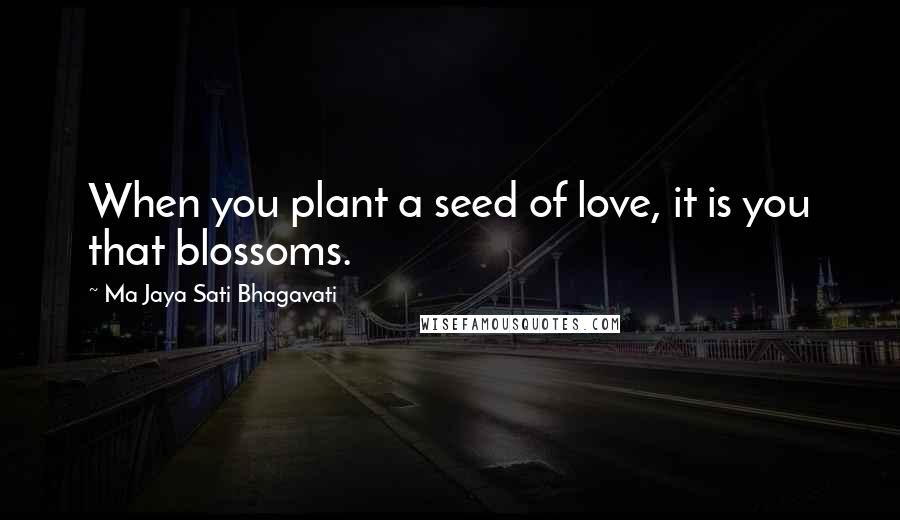 Ma Jaya Sati Bhagavati Quotes: When you plant a seed of love, it is you that blossoms.