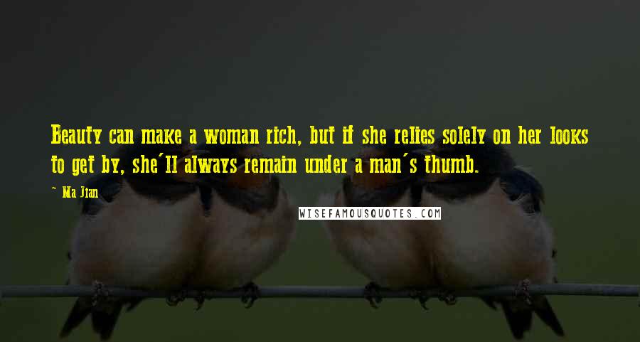 Ma Jian Quotes: Beauty can make a woman rich, but if she relies solely on her looks to get by, she'll always remain under a man's thumb.