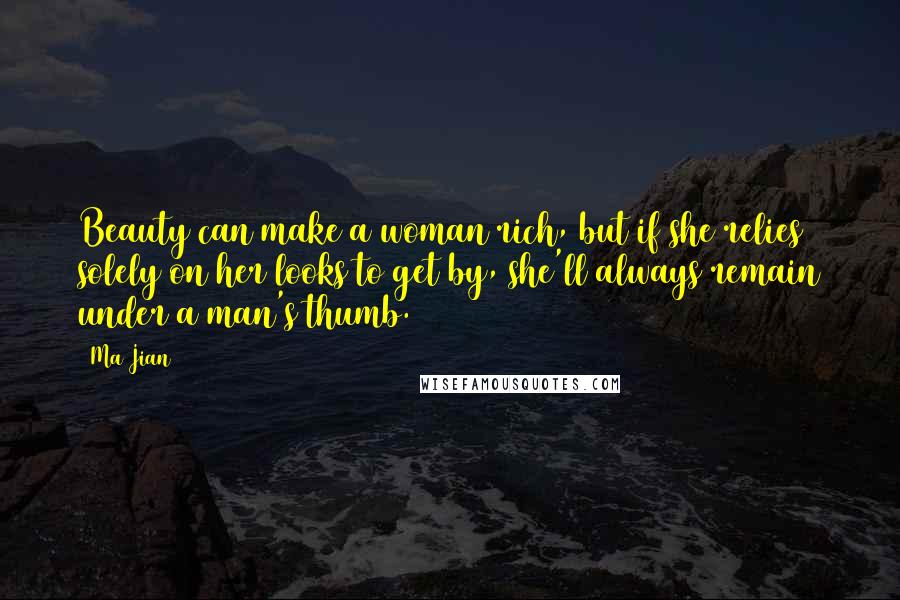 Ma Jian Quotes: Beauty can make a woman rich, but if she relies solely on her looks to get by, she'll always remain under a man's thumb.