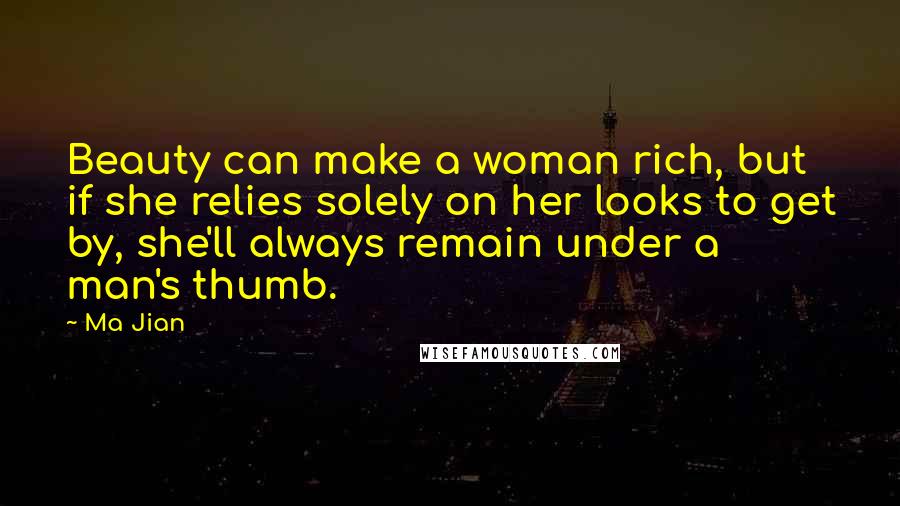 Ma Jian Quotes: Beauty can make a woman rich, but if she relies solely on her looks to get by, she'll always remain under a man's thumb.