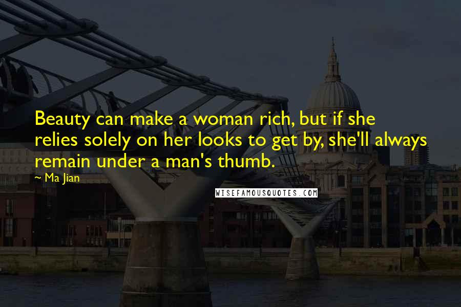 Ma Jian Quotes: Beauty can make a woman rich, but if she relies solely on her looks to get by, she'll always remain under a man's thumb.