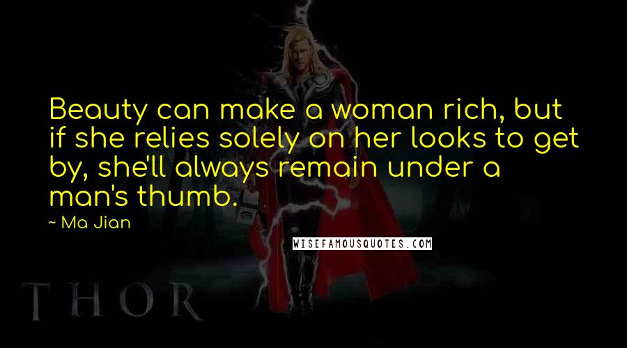 Ma Jian Quotes: Beauty can make a woman rich, but if she relies solely on her looks to get by, she'll always remain under a man's thumb.