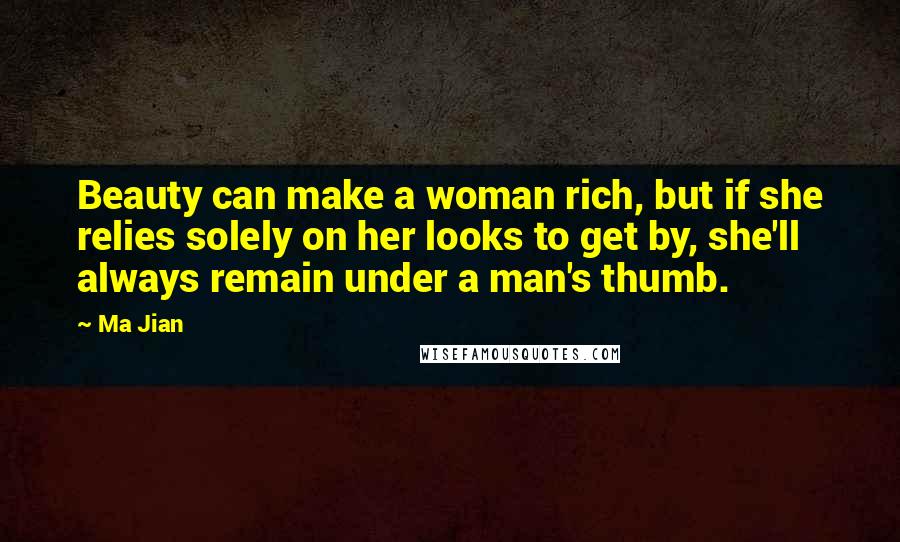 Ma Jian Quotes: Beauty can make a woman rich, but if she relies solely on her looks to get by, she'll always remain under a man's thumb.