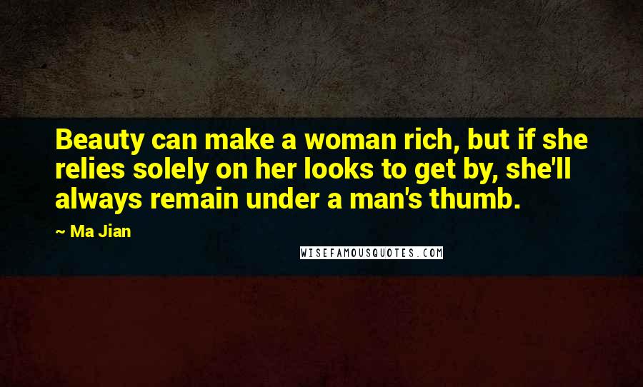 Ma Jian Quotes: Beauty can make a woman rich, but if she relies solely on her looks to get by, she'll always remain under a man's thumb.