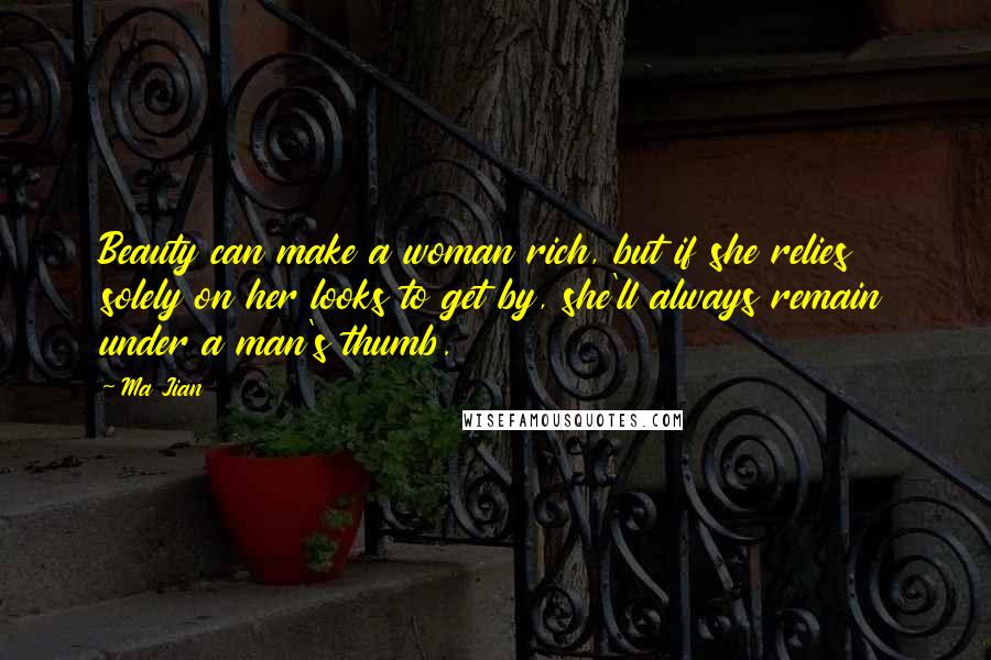 Ma Jian Quotes: Beauty can make a woman rich, but if she relies solely on her looks to get by, she'll always remain under a man's thumb.