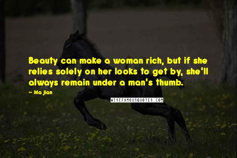 Ma Jian Quotes: Beauty can make a woman rich, but if she relies solely on her looks to get by, she'll always remain under a man's thumb.