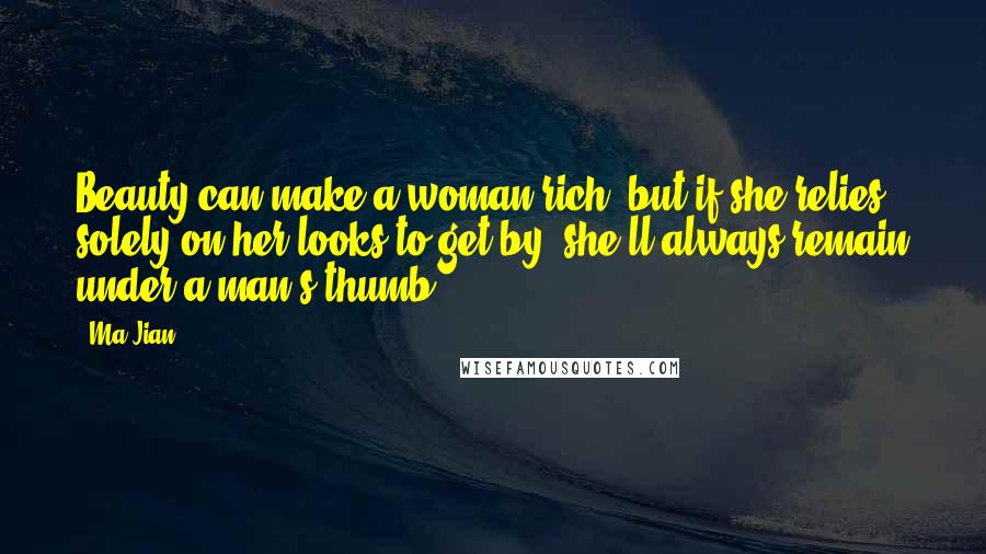 Ma Jian Quotes: Beauty can make a woman rich, but if she relies solely on her looks to get by, she'll always remain under a man's thumb.