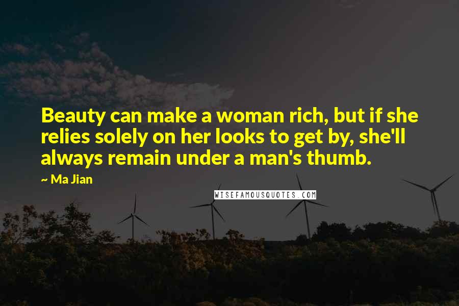 Ma Jian Quotes: Beauty can make a woman rich, but if she relies solely on her looks to get by, she'll always remain under a man's thumb.
