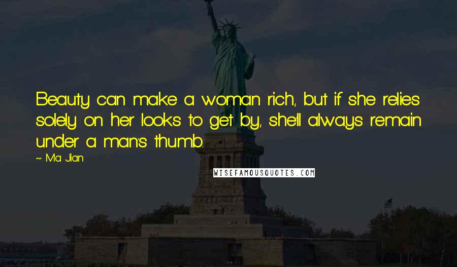 Ma Jian Quotes: Beauty can make a woman rich, but if she relies solely on her looks to get by, she'll always remain under a man's thumb.