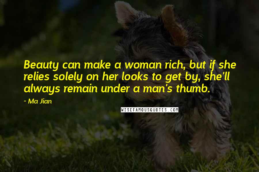 Ma Jian Quotes: Beauty can make a woman rich, but if she relies solely on her looks to get by, she'll always remain under a man's thumb.