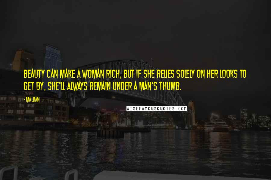 Ma Jian Quotes: Beauty can make a woman rich, but if she relies solely on her looks to get by, she'll always remain under a man's thumb.