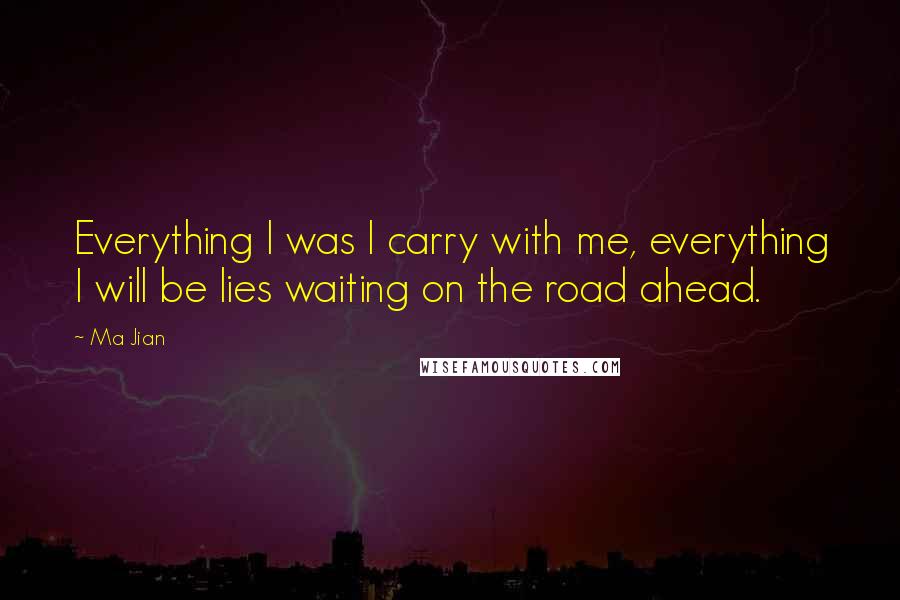 Ma Jian Quotes: Everything I was I carry with me, everything I will be lies waiting on the road ahead.