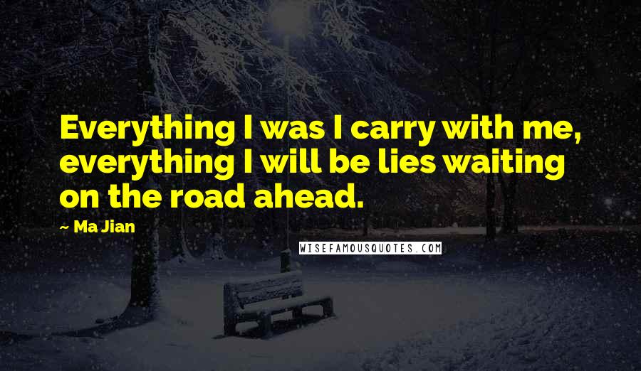 Ma Jian Quotes: Everything I was I carry with me, everything I will be lies waiting on the road ahead.