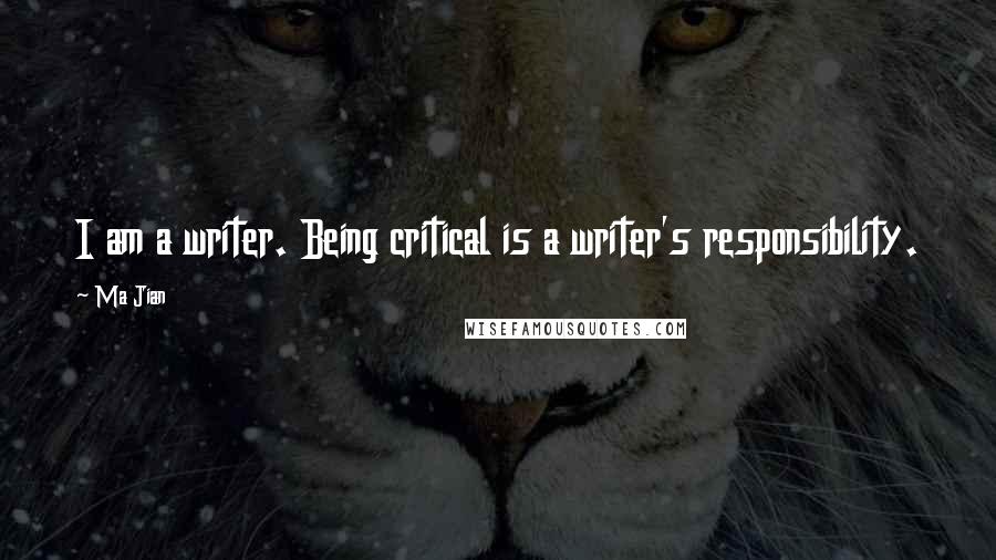 Ma Jian Quotes: I am a writer. Being critical is a writer's responsibility.