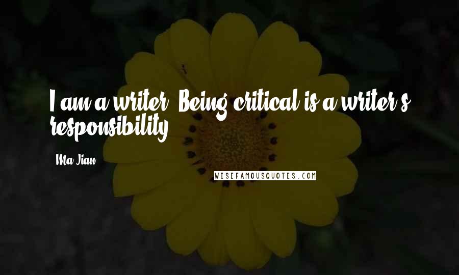 Ma Jian Quotes: I am a writer. Being critical is a writer's responsibility.