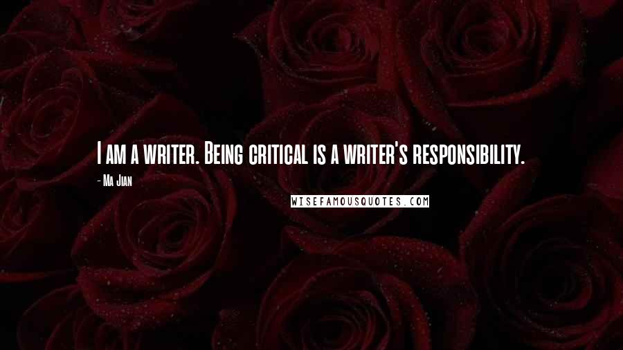 Ma Jian Quotes: I am a writer. Being critical is a writer's responsibility.
