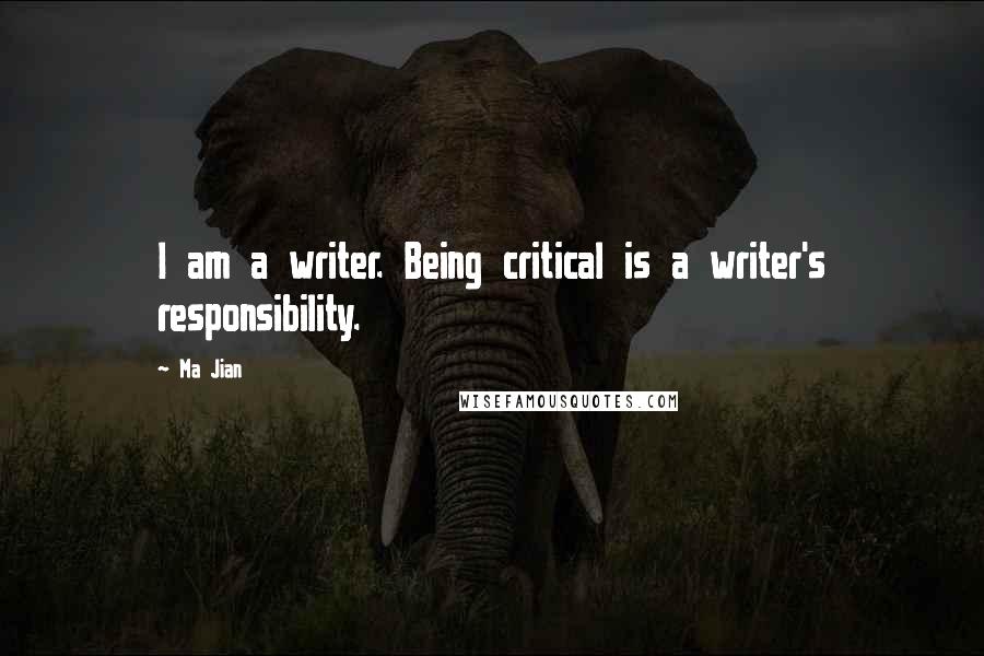 Ma Jian Quotes: I am a writer. Being critical is a writer's responsibility.