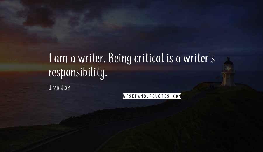 Ma Jian Quotes: I am a writer. Being critical is a writer's responsibility.