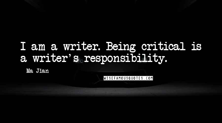 Ma Jian Quotes: I am a writer. Being critical is a writer's responsibility.