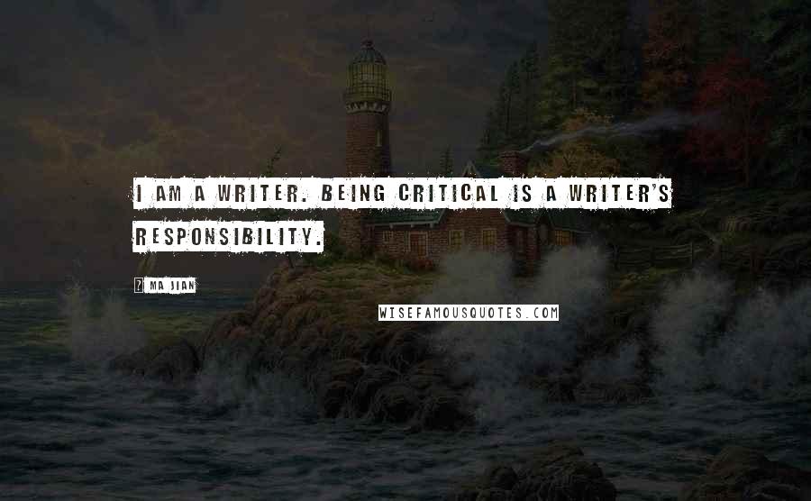 Ma Jian Quotes: I am a writer. Being critical is a writer's responsibility.