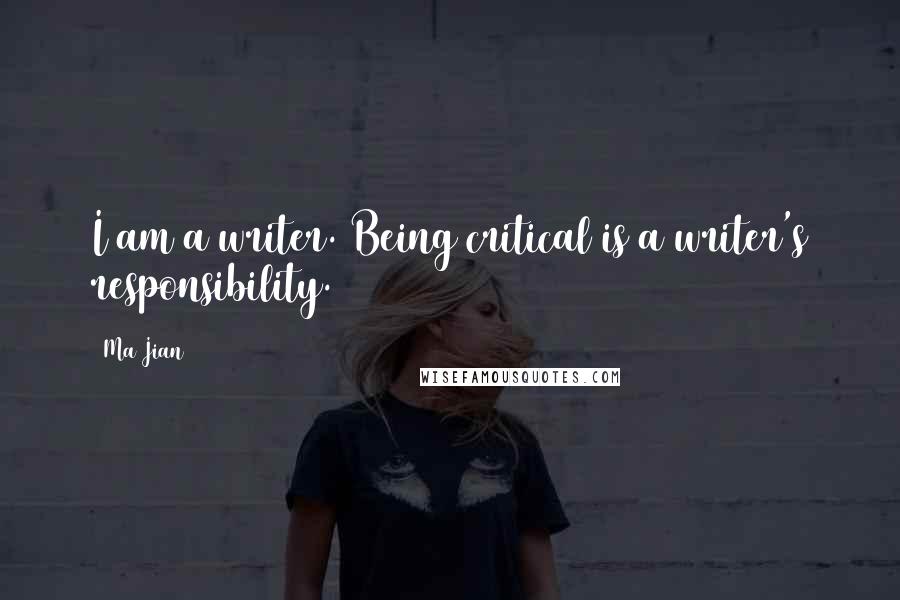 Ma Jian Quotes: I am a writer. Being critical is a writer's responsibility.