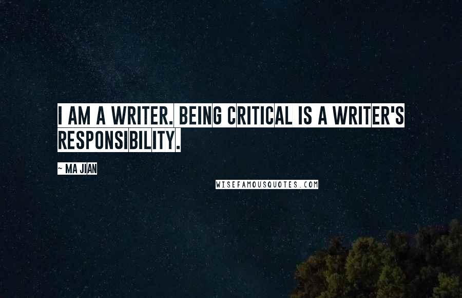 Ma Jian Quotes: I am a writer. Being critical is a writer's responsibility.