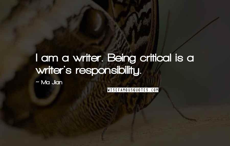 Ma Jian Quotes: I am a writer. Being critical is a writer's responsibility.