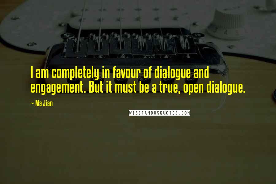 Ma Jian Quotes: I am completely in favour of dialogue and engagement. But it must be a true, open dialogue.