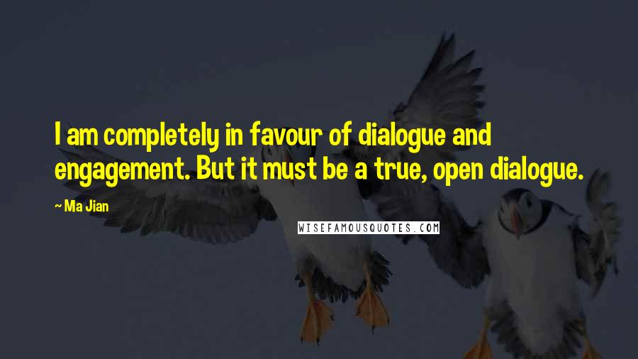 Ma Jian Quotes: I am completely in favour of dialogue and engagement. But it must be a true, open dialogue.