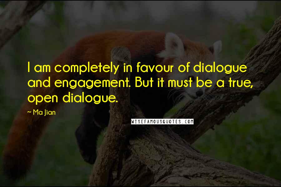 Ma Jian Quotes: I am completely in favour of dialogue and engagement. But it must be a true, open dialogue.