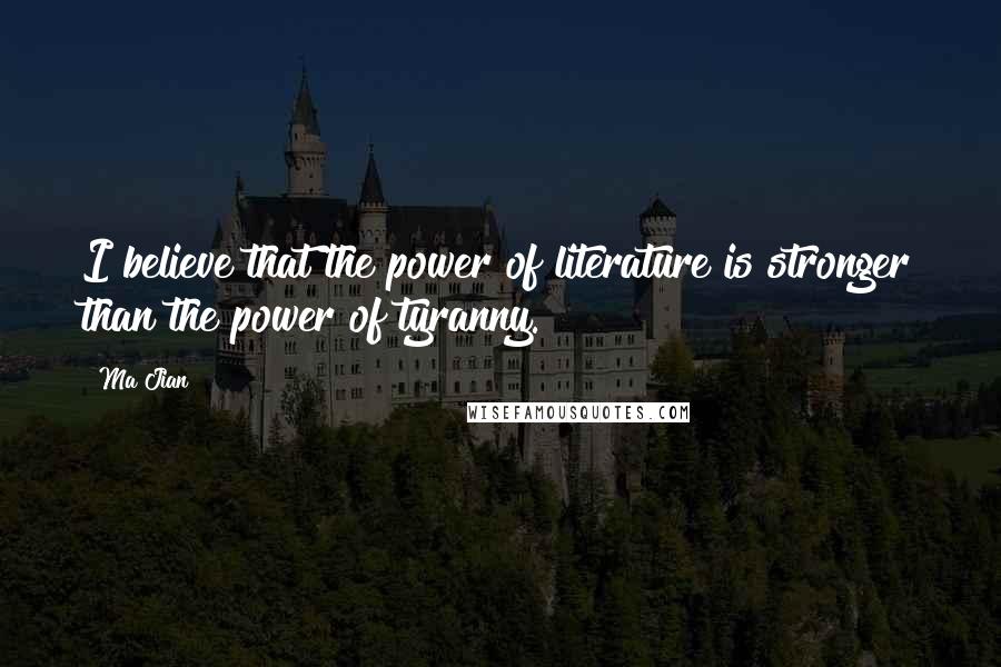 Ma Jian Quotes: I believe that the power of literature is stronger than the power of tyranny.