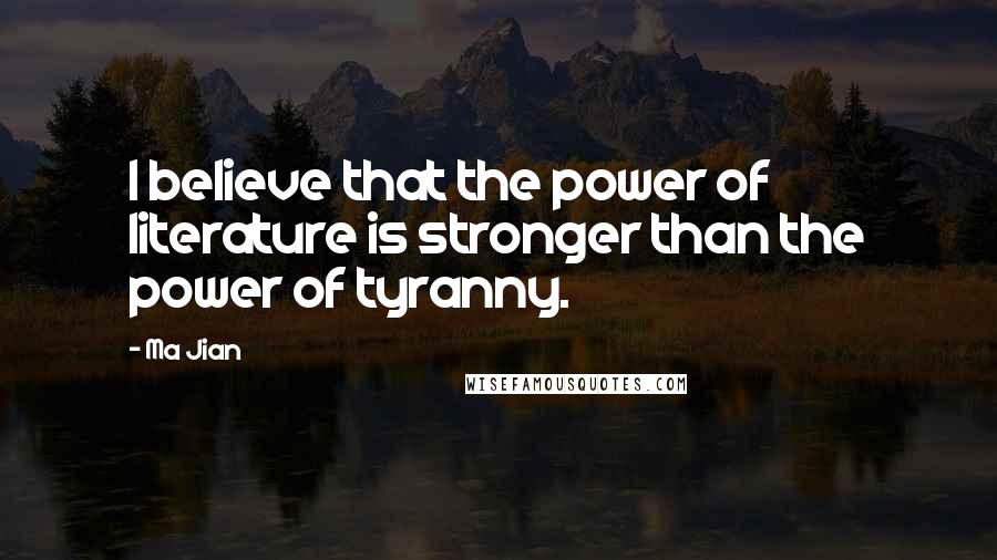 Ma Jian Quotes: I believe that the power of literature is stronger than the power of tyranny.